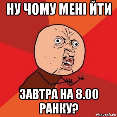 ну чому мені йти завтра на 8.00 ранку?