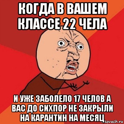 когда в вашем классе 22 чела и уже заболело 17 челов а вас до сихпор не закрыли на карантин на месяц