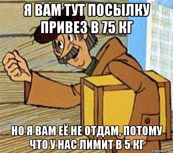 я вам тут посылку привез в 75 кг но я вам её не отдам, потому что у нас лимит в 5 кг, Мем Почтальон Печкин