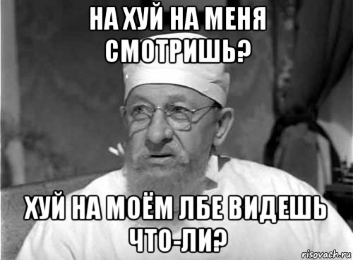 на хуй на меня смотришь? хуй на моём лбе видешь что-ли?, Мем Профессор Преображенский