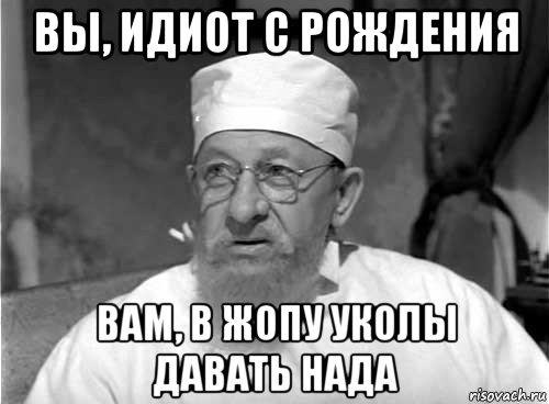 вы, идиот с рождения вам, в жопу уколы давать нада, Мем Профессор Преображенский