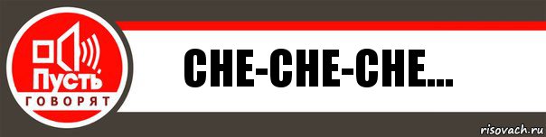 Che-che-che...