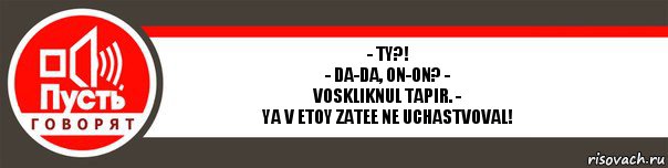 - TY?!
- Da-da, on-on? -
voskliknul Tapir. -
Ya v etoy zatee ne uchastvoval!, Комикс   пусть говорят