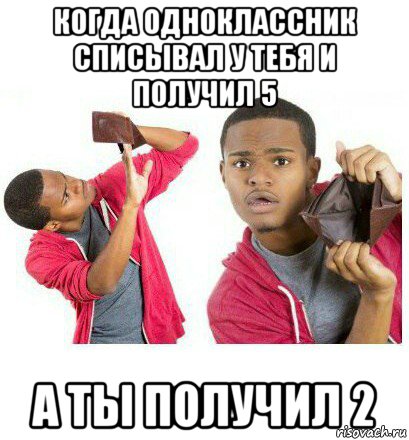 когда одноклассник списывал у тебя и получил 5 а ты получил 2, Мем  Пустой кошелек