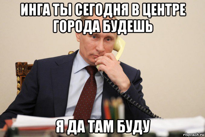 инга ты сегодня в центре города будешь я да там буду, Мем Путин у телефона