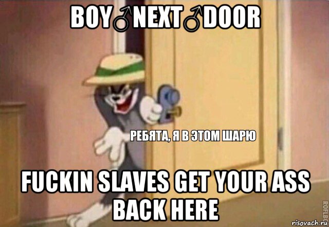 boy♂next♂door fuckin slaves get your ass back here, Мем    Ребята я в этом шарю