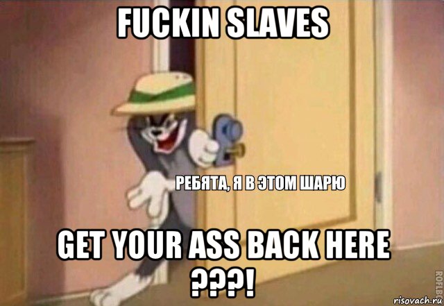 fuckin slaves get your ass back here ???!, Мем    Ребята я в этом шарю