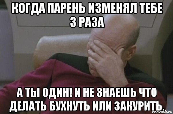 когда парень изменял тебе 3 раза а ты один! и не знаешь что делать бухнуть или закурить.