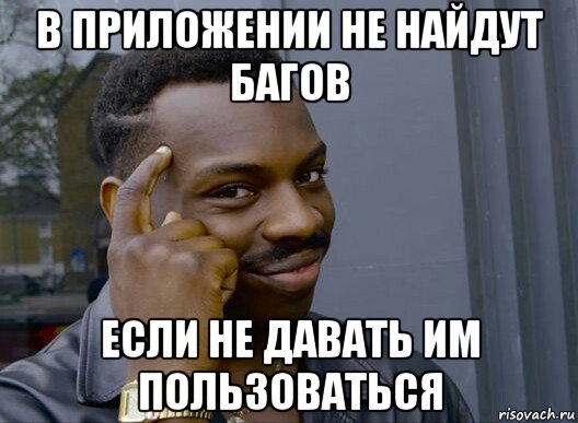 в приложении не найдут багов если не давать им пользоваться