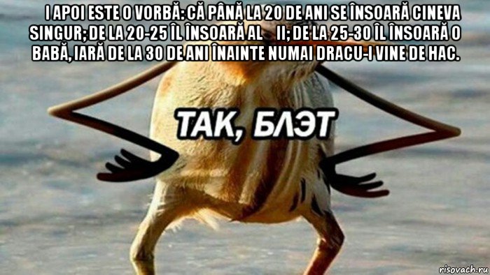 și apoi este o vorbă: că până la 20 de ani se însoară cineva singur; de la 20-25 îl însoară alții; de la 25-30 îl însoară o babă, iară de la 30 de ani înainte numai dracu-i vine de hac. , Мем  Так блэт