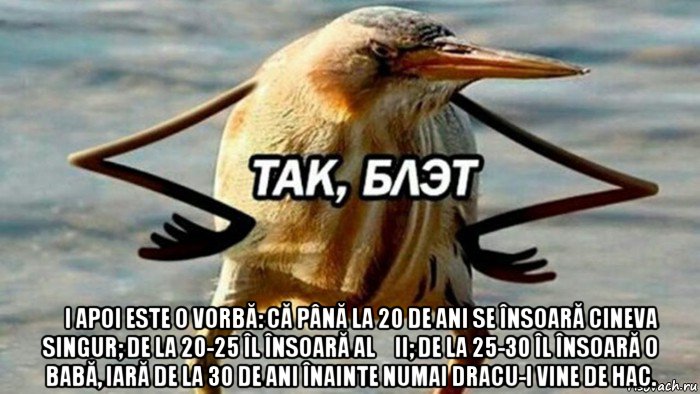  și apoi este o vorbă: că până la 20 de ani se însoară cineva singur; de la 20-25 îl însoară alții; de la 25-30 îl însoară o babă, iară de la 30 de ani înainte numai dracu-i vine de hac., Мем  Так блэт