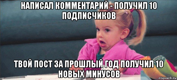 написал комментарий - получил 10 подписчиков твой пост за прошлый год получил 10 новых минусов, Мем  Ты говоришь (девочка возмущается)