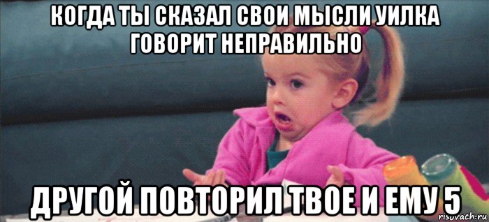 когда ты сказал свои мысли уилка говорит неправильно другой повторил твое и ему 5, Мем  Ты говоришь (девочка возмущается)