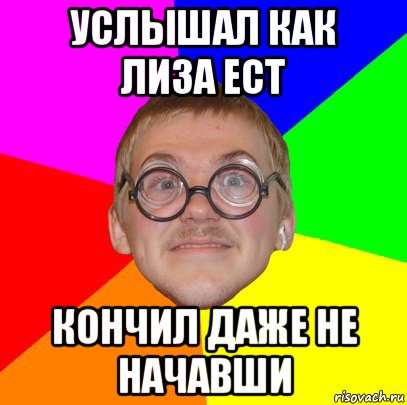 услышал как лиза ест кончил даже не начавши, Мем Типичный ботан