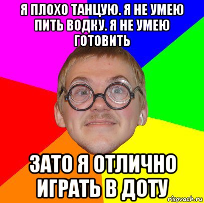 я плохо танцую. я не умею пить водку. я не умею готовить зато я отлично играть в доту