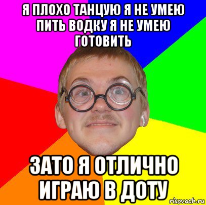 я плохо танцую я не умею пить водку я не умею готовить зато я отлично играю в доту, Мем Типичный ботан