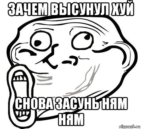 зачем высунул хуй снова засунь ням ням, Мем  Trollface LOL