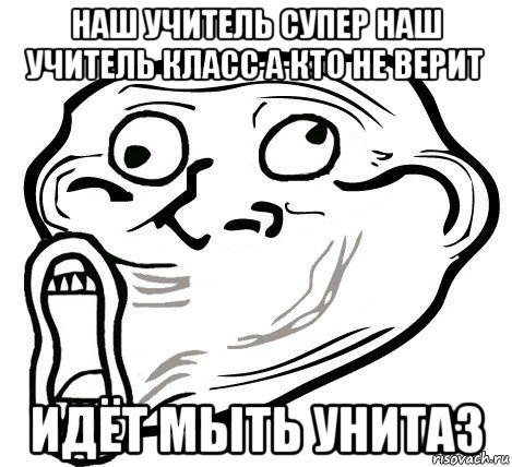 наш учитель супер наш учитель класс а кто не верит идёт мыть унитаз, Мем  Trollface LOL