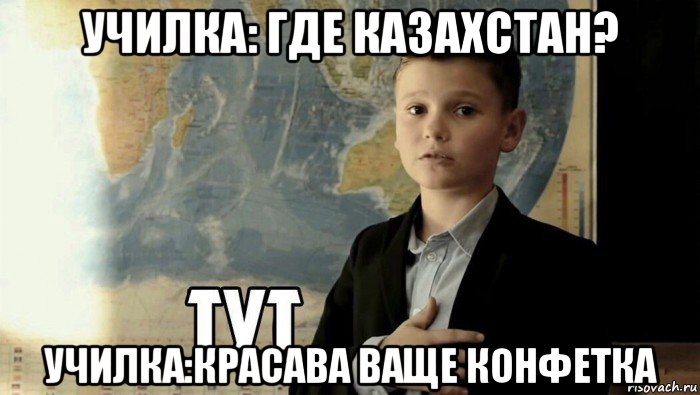 училка: где казахстан? училка:красава ваще конфетка, Мем Тут (школьник)