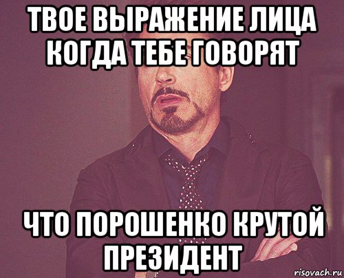 твое выражение лица когда тебе говорят что порошенко крутой президент, Мем твое выражение лица