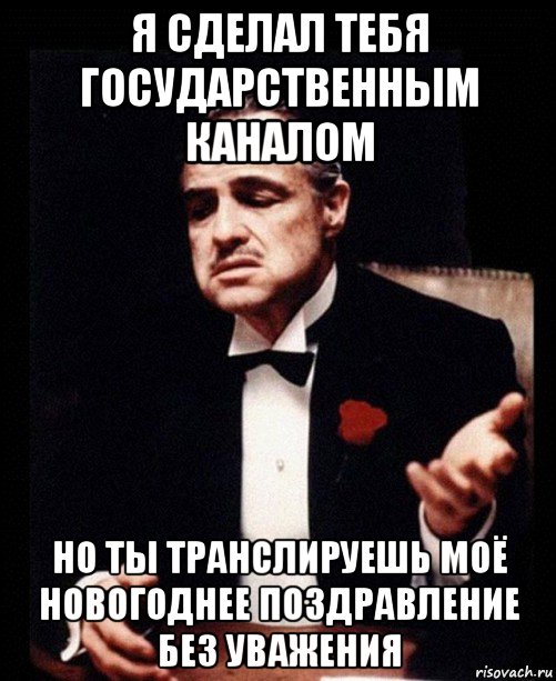 я сделал тебя государственным каналом но ты транслируешь моё новогоднее поздравление без уважения, Мем ты делаешь это без уважения