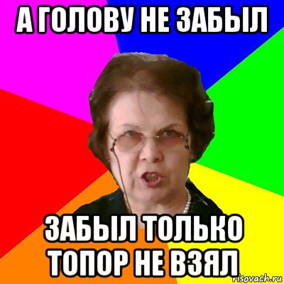 а голову не забыл забыл только топор не взял, Мем Типичная училка