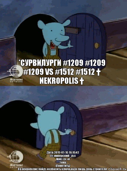 *Сурвилурги #1209 #1209 #1209 vs #1512 #1512 † Nekropolis † Дата: 2019-01-16 16:16:42
От: имперский_дух
Кому: ex-or
Тема:
[Пометить]
Я в некрополис пойду колбасить ключа,надо лишь день строителя ., Комикс  Уинслоу вышел-зашел