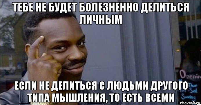 тебе не будет болезненно делиться личным если не делиться с людьми другого типа мышления, то есть всеми, Мем Умный Негр