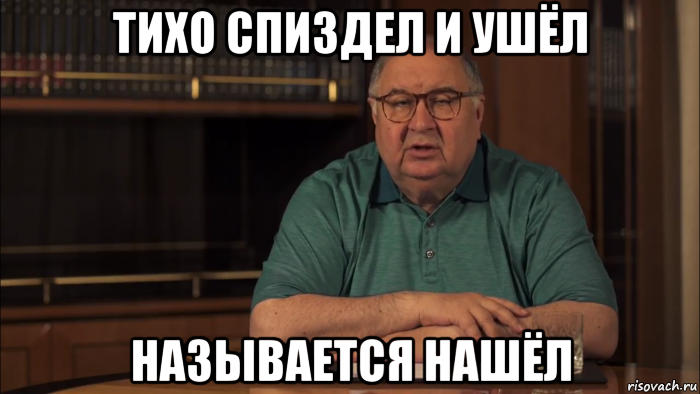 тихо спиздел и ушёл называется нашёл