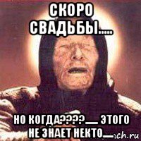 скоро свадьбы..... но когда????...... этого не знает некто....., Мем Ванга (цвет)