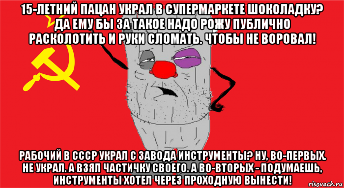 15-летний пацан украл в супермаркете шоколадку? да ему бы за такое надо рожу публично расколотить и руки сломать. чтобы не воровал! рабочий в ссср украл с завода инструменты? ну, во-первых. не украл. а взял частичку своего. а во-вторых - подумаешь, инструменты хотел через проходную вынести!