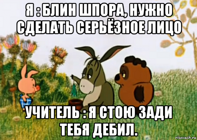 я : блин шпора, нужно сделать серьёзное лицо учитель : я стою зади тебя дебил., Мем Винни Пух Пятачок и Иа