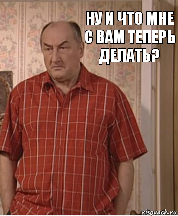 Ну и что мне с вам теперь делать?