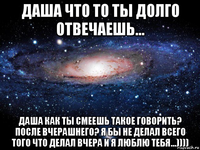 даша что то ты долго отвечаешь... даша как ты смеешь такое говорить? после вчерашнего? я бы не делал всего того что делал вчера и я люблю тебя...)))), Мем Вселенная