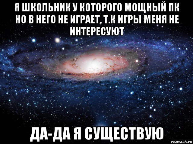 я школьник у которого мощный пк но в него не играет, т.к игры меня не интересуют да-да я существую, Мем Вселенная