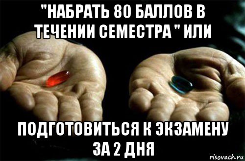 "набрать 80 баллов в течении семестра " или подготовиться к экзамену за 2 дня, Мем выбери таблетку