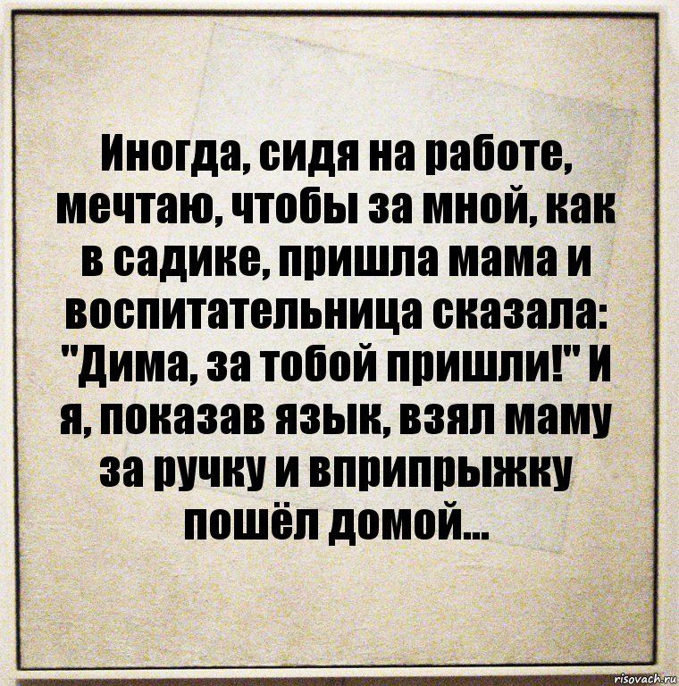 Иногда, сидя на работе, мечтаю, чтобы за мной, как в садике, пришла мама и воспитательница сказала: "Дима, за тобой пришли!" И я, показав язык, взял маму за ручку и вприпрыжку пошёл домой..., Комикс Бумажный лист