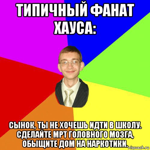 типичный фанат хауса: сынок, ты не хочешь идти в школу. сделайте мрт головного мозга, обыщите дом на наркотики., Мем Юра