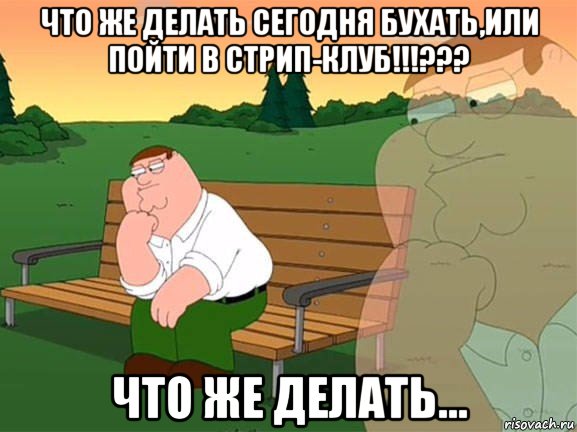 что же делать сегодня бухать,или пойти в стрип-клуб!!!??? что же делать..., Мем Задумчивый Гриффин