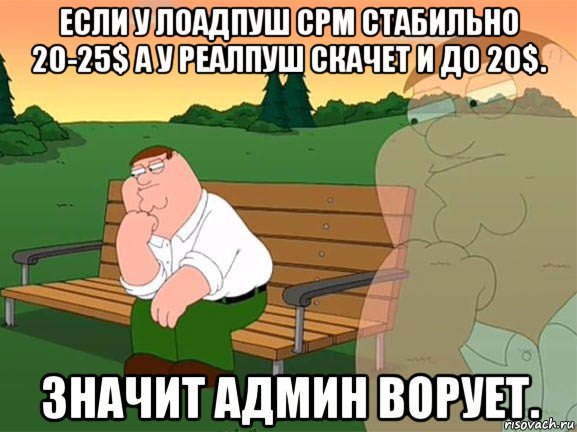 если у лоадпуш срм стабильно 20-25$ а у реалпуш скачет и до 20$. значит админ ворует., Мем Задумчивый Гриффин