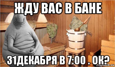 жду вас в бане 31декабря в 7:00 . ок?