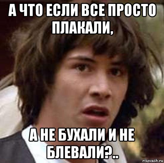 а что если все просто плакали, а не бухали и не блевали?..