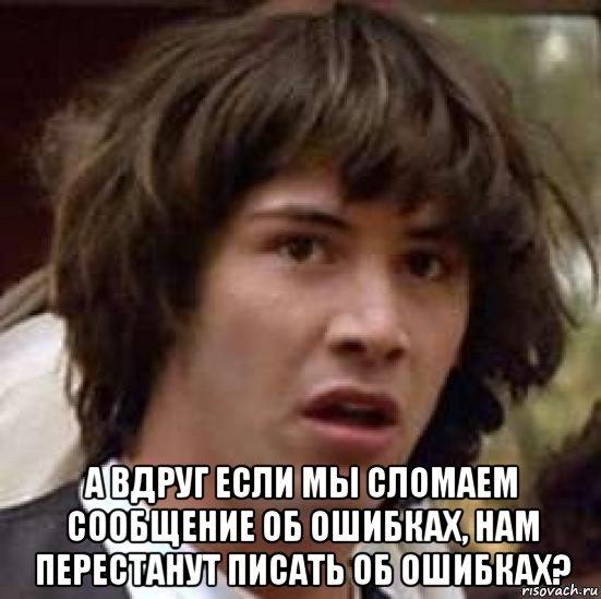  а вдруг если мы сломаем сообщение об ошибках, нам перестанут писать об ошибках?