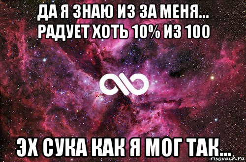 да я знаю из за меня... радует хоть 10% из 100 эх сука как я мог так..., Мем офигенно