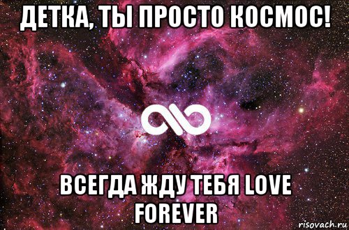 детка, ты просто космос! всегда жду тебя love forever