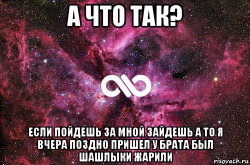 а что так? если пойдешь за мной зайдешь а то я вчера поздно пришел у брата был шашлыки жарили, Мем офигенно