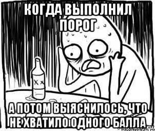 когда выполнил порог а потом выяснилось, что не хватило одного балла, Мем Алкоголик-кадр