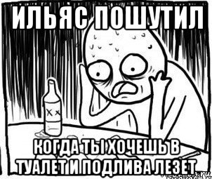 ильяс пошутил когда ты хочешь в туалет и подлива лезет, Мем Алкоголик-кадр