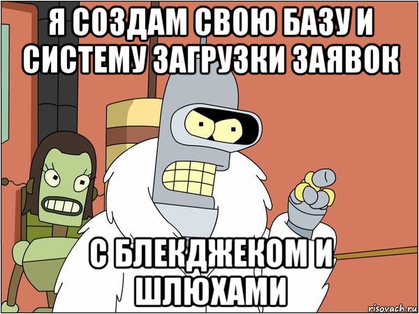 я создам свою базу и систему загрузки заявок с блекджеком и шлюхами, Мем Бендер