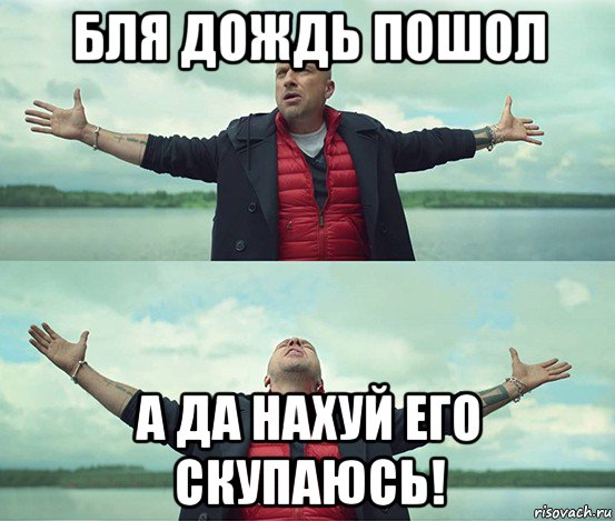 бля дождь пошол а да нахуй его скупаюсь!